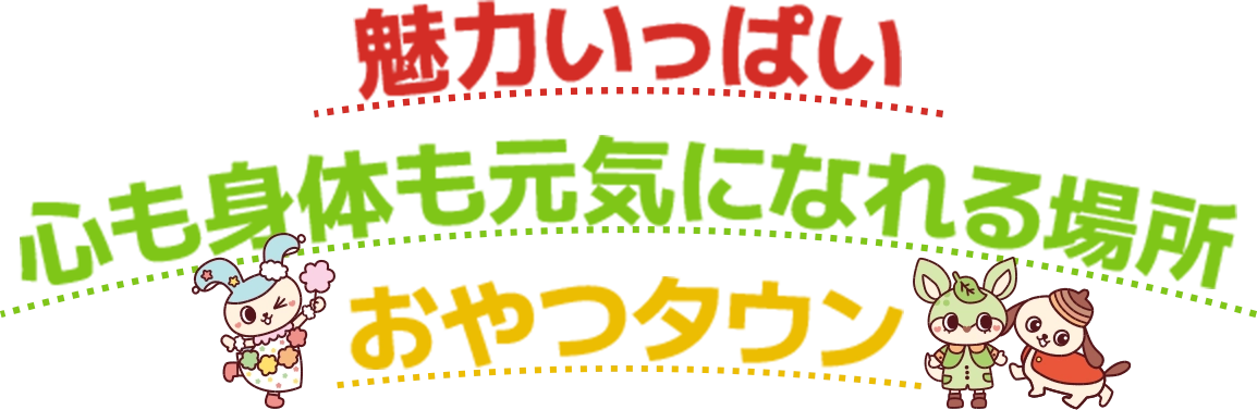 魅力いっぱい心も身体も元気になれる場所おやつタウン